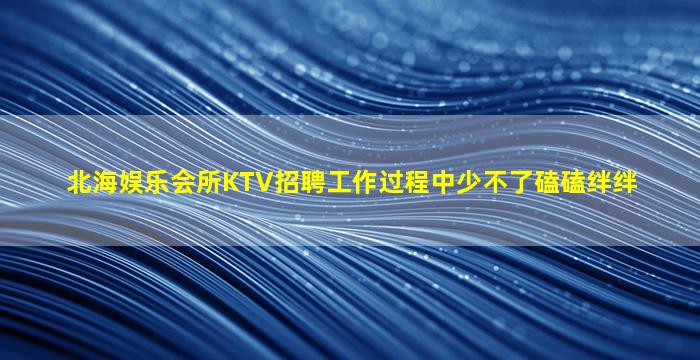 北海娱乐会所KTV招聘工作过程中少不了磕磕绊绊