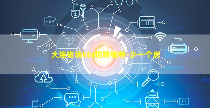 大连夜场ktv招聘模特-少一个房