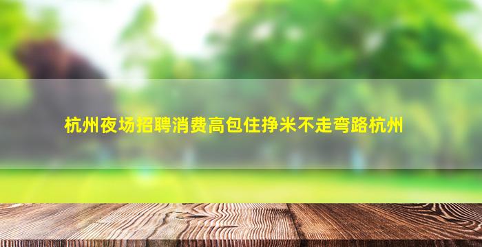 杭州夜场招聘消费高包住挣米不走弯路杭州
