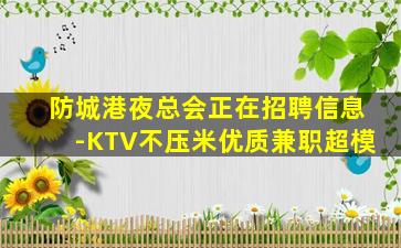 防城港夜总会正在招聘信息-KTV不压米优质兼职超模